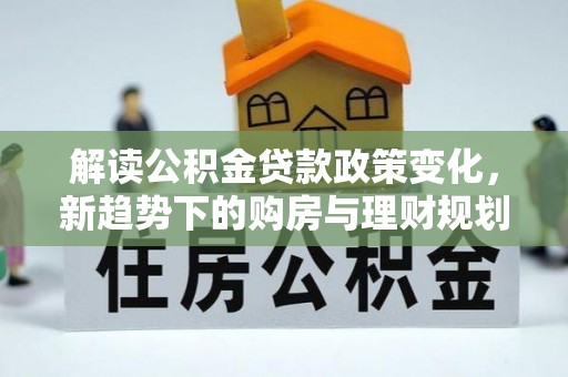 波密解读公积金贷款政策变化，新趋势下的购房与理财规划