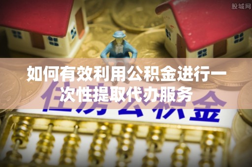 波密如何有效利用公积金进行一次性提取代办服务