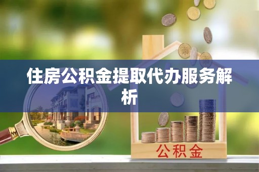 波密住房公积金提取代办服务解析
