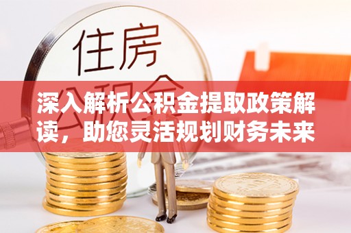 波密深入解析公积金提取政策解读，助您灵活规划财务未来