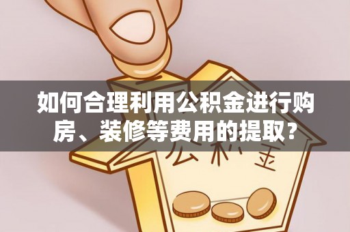 波密如何合理利用公积金进行购房、装修等费用的提取？