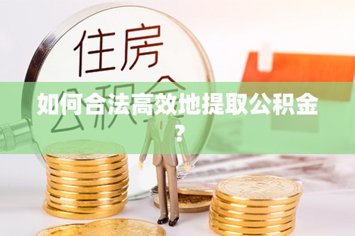 波密如何合法高效地提取公积金？