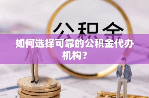 波密如何选择可靠的公积金代办机构？