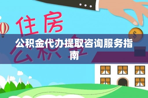 波密公积金代办提取咨询服务指南