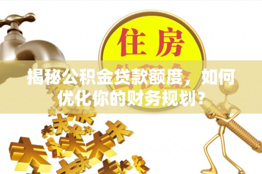 波密揭秘公积金贷款额度，如何优化你的财务规划？