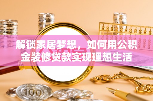 波密解锁家居梦想，如何用公积金装修贷款实现理想生活