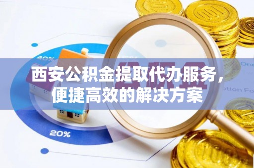 波密西安公积金提取代办服务，便捷高效的解决方案