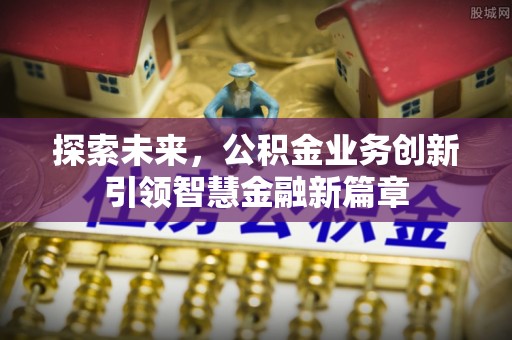 波密探索未来，公积金业务创新引领智慧金融新篇章