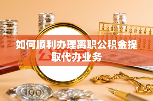 波密如何顺利办理离职公积金提取代办业务