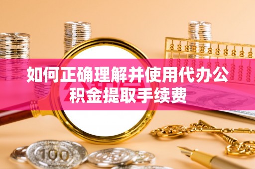 波密如何正确理解并使用代办公积金提取手续费