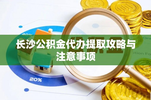 波密长沙公积金代办提取攻略与注意事项