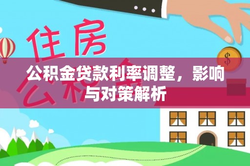 波密公积金贷款利率调整，影响与对策解析
