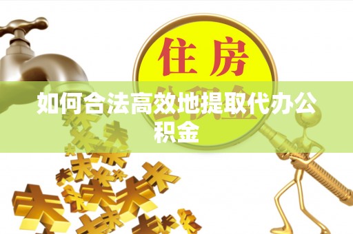 波密如何合法高效地提取代办公积金