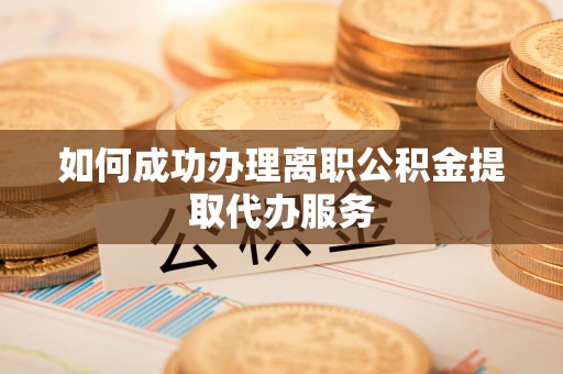 波密如何成功办理离职公积金提取代办服务