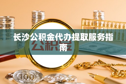 波密长沙公积金代办提取服务指南