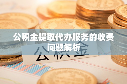 波密公积金提取代办服务的收费问题解析
