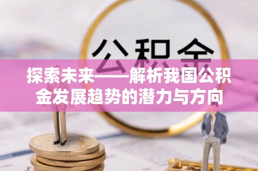 波密探索未来——解析我国公积金发展趋势的潜力与方向