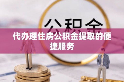 波密代办理住房公积金提取的便捷服务