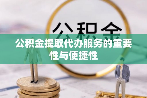 波密公积金提取代办服务的重要性与便捷性