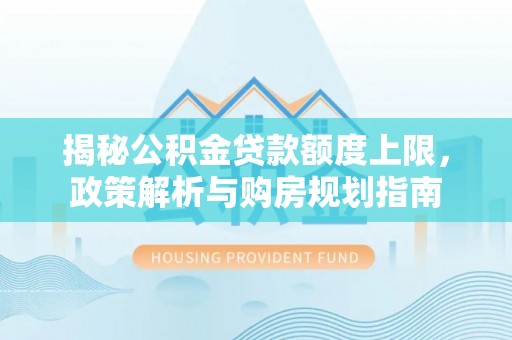 波密揭秘公积金贷款额度上限，政策解析与购房规划指南