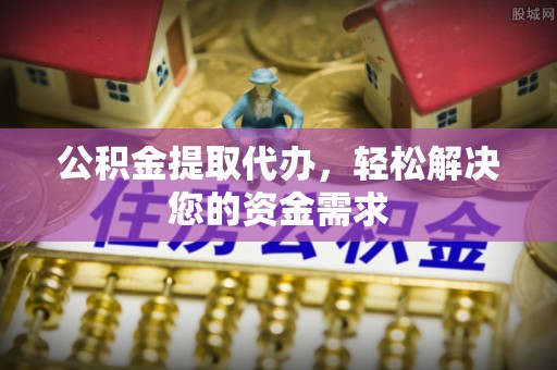 波密公积金提取代办，轻松解决您的资金需求