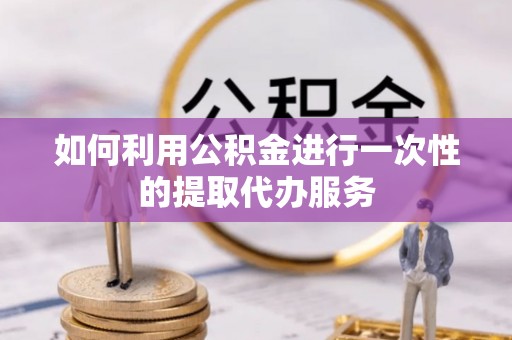 波密如何利用公积金进行一次性的提取代办服务