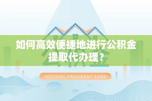 波密如何高效便捷地进行公积金提取代办理？