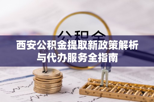 波密西安公积金提取新政策解析与代办服务全指南