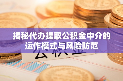 波密揭秘代办提取公积金中介的运作模式与风险防范