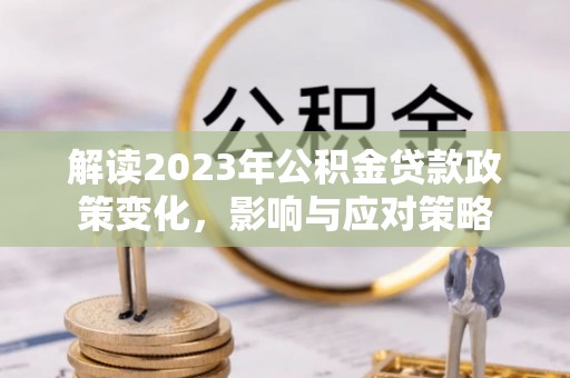 波密解读2023年公积金贷款政策变化，影响与应对策略