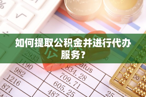 波密如何提取公积金并进行代办服务？