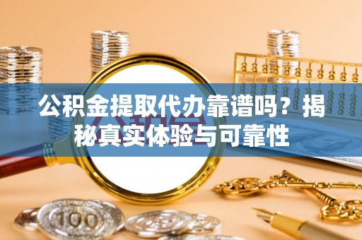 波密公积金提取代办靠谱吗？揭秘真实体验与可靠性