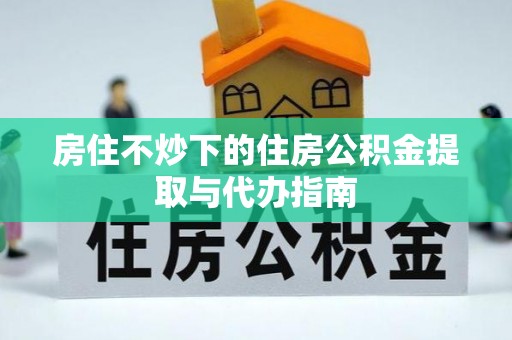波密房住不炒下的住房公积金提取与代办指南