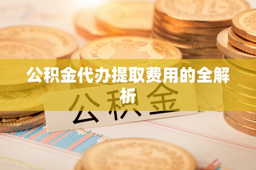 波密公积金代办提取费用的全解析