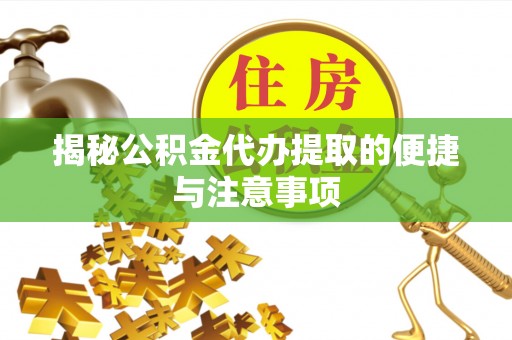 波密揭秘公积金代办提取的便捷与注意事项