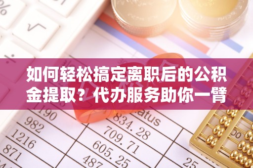 波密如何轻松搞定离职后的公积金提取？代办服务助你一臂之力