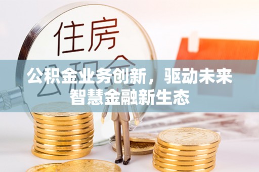 波密公积金业务创新，驱动未来智慧金融新生态