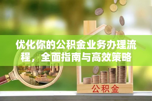 波密优化你的公积金业务办理流程，全面指南与高效策略