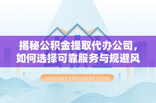 波密揭秘公积金提取代办公司，如何选择可靠服务与规避风险