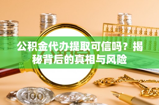 波密公积金代办提取可信吗？揭秘背后的真相与风险