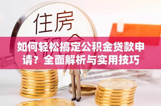 波密如何轻松搞定公积金贷款申请？全面解析与实用技巧