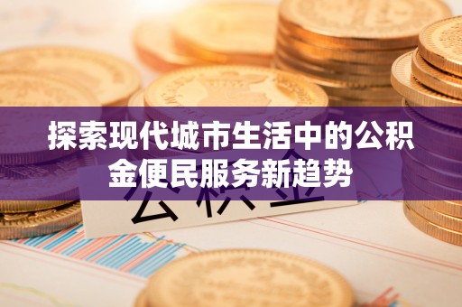 波密探索现代城市生活中的公积金便民服务新趋势