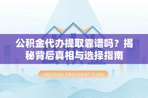 波密公积金代办提取靠谱吗？揭秘背后真相与选择指南