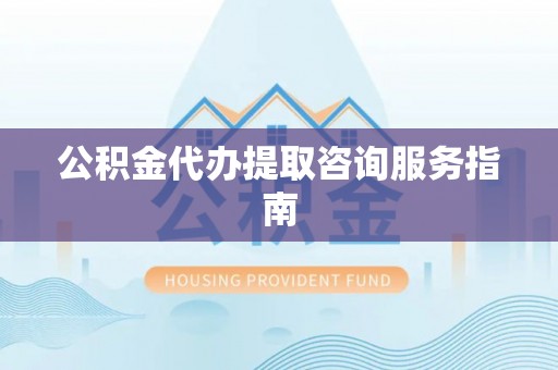 波密公积金代办提取咨询服务指南