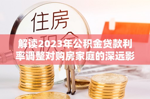 波密解读2023年公积金贷款利率调整对购房家庭的深远影响