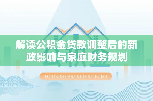 波密解读公积金贷款调整后的新政影响与家庭财务规划