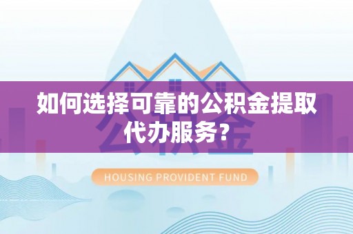波密如何选择可靠的公积金提取代办服务？