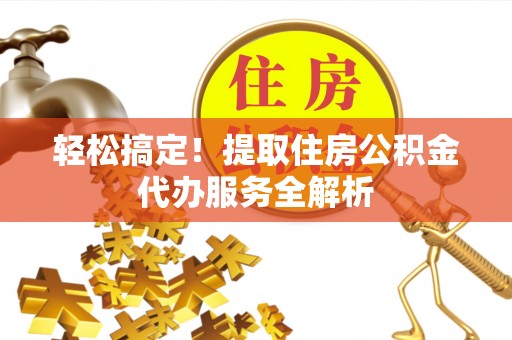 波密轻松搞定！提取住房公积金代办服务全解析