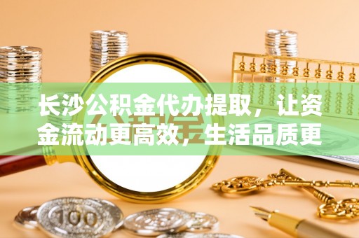 波密长沙公积金代办提取，让资金流动更高效，生活品质更优越
