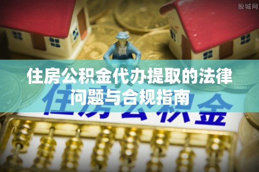 波密住房公积金代办提取的法律问题与合规指南